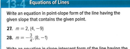 13-4 Equations of Lines
Write an equation in point-slope form of the line having the
given slope that contains the given point.
27. m = 2, (4, –9)
- (8, -1)
(8, 1)
28. m =
Writo an oguation in slone-intercent form of the line having the
