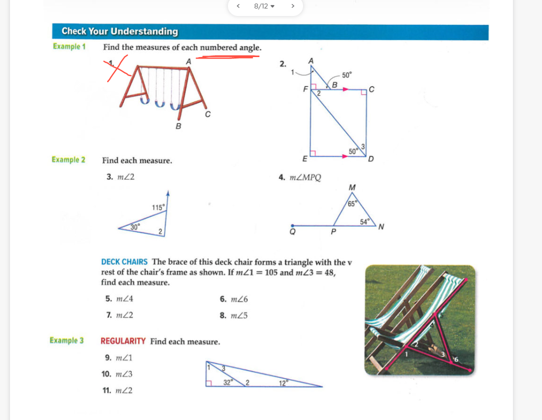 8/12 -
>
Check Your Understanding
Example 1
Find the measures of each numbered angle.
50°
C
B
50 3
Example 2
Find each measure.
E
3. тL2
4. MZMPQ
M
65
115°
54°
30
P
DECK CHAIRS The brace of this deck chair forms a triangle with the v
rest of the chair's frame as shown. If m21 = 105 and m23 = 48,
find each measure.
5. m24
6. m26
7. m2
8. m25
Example 3
REGULARITY Find each measure.
9. m21
10. mZ3
12
11. m2
