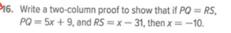 P16. Write a two-column proof to show that if PQ = RS,
PQ = 5x + 9, and RS = x - 31, then x = -10.
