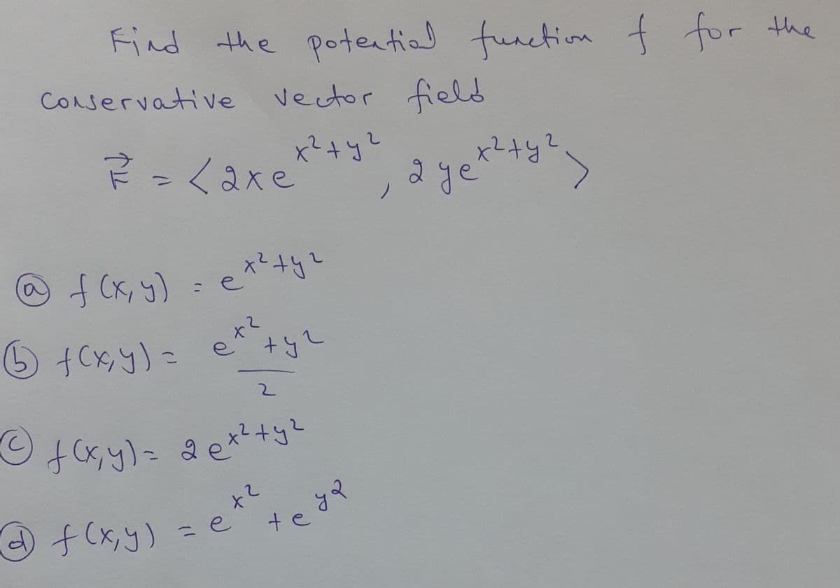 Find the poteatial functio f for the
vector field
CONservative
x?+yL
x²+y
ミ=<axe
2ye
x²+yL
f(x,y)=e
6 fCx,y)=
2.
fy)こ @ext+3
te
f(x,y)
