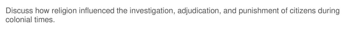 Discuss how religion influenced the investigation, adjudication, and punishment of citizens during
colonial times.
