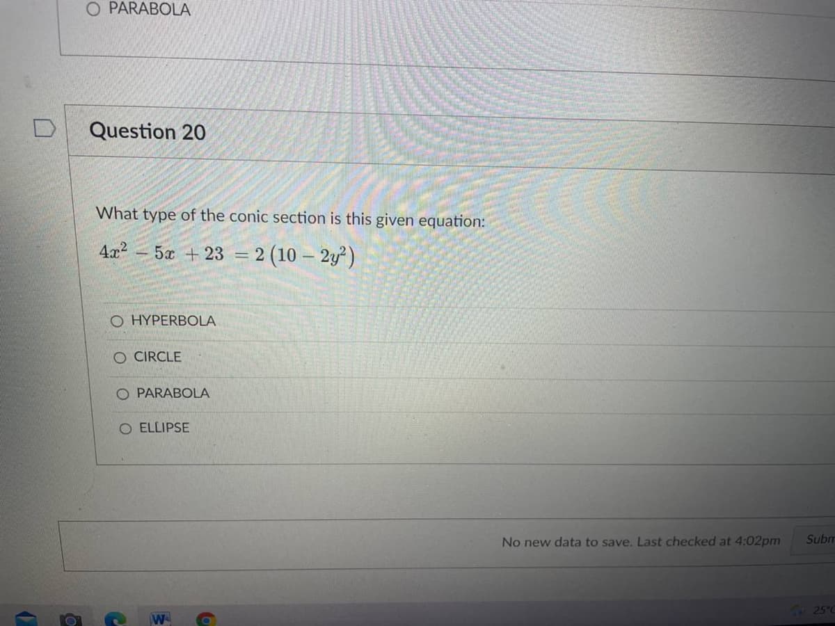 O PARABOLA
Question 20
What type of the conic section is this given equation:
4x2
5a + 23 = 2 (10 – 2y²)
O HYPERBOLA
O CIRCLE
O PARABOLA
O ELLIPSE
No new data to save. Last checked at 4:02pm
Subr
7025°C
