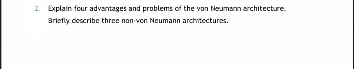 2. Explain four advantages and problems of the von Neumann architecture.
Briefly describe three non-von Neumann architectures.
