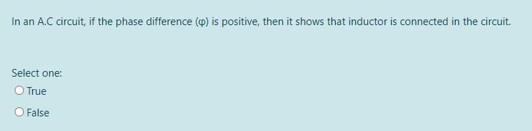 In an A.C circuit, if the phase difference (p) is positive, then it shows that inductor is connected in the circuit.
Select one:
O True
O False
