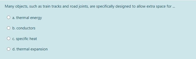 Many objects, such as train tracks and road joints, are specifically designed to allow extra space for .
a. thermal energy
O b. conductors
O c. specific heat
O d. thermal expansion
