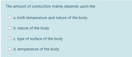 The amount of conduction mainly depends upon the
a. both temperature and nature of the body
O b. nature of the body
O . type of surface of the body
O d. temperature of the body
