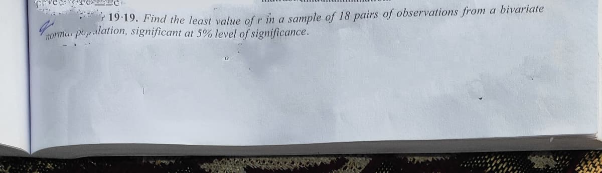 19. Find the least value of r in a sample of 18 pairs of observations from a bivariate
normu pepalation, significant at 5% level of significance.
