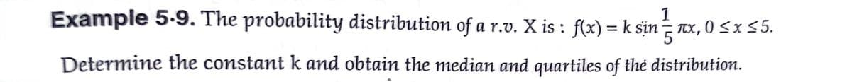 Example 5-9. The probability distribution of a r.v. X is : f(x) = k sin– x,0 Sx 5.
1
Determine the constant k and obtain the median and quartiles of thẻ distribution.
