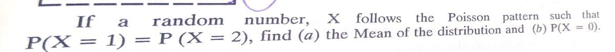 If a
random
number,
X follows the Poisson pattern such that
P(X = 1) = P (X = 2), find (a) the Mean of the distribution and (b) P(X = 0).
