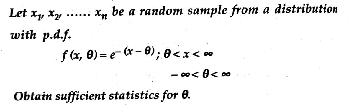 Let xy X2
Xn be a random sample from a distribution
with p.d.f.
f (x, 0)= e- (x – 0); 8<x<∞
- 00< 0< 00
Obtain sufficient statistics for 0.
