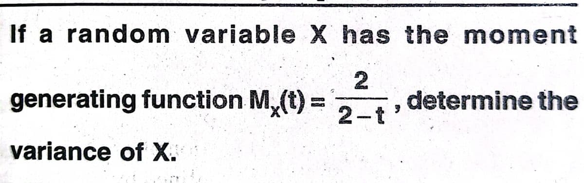 If a random variable X has the moment
generating function M, (t):
determine the
2-t'
variance of X.
