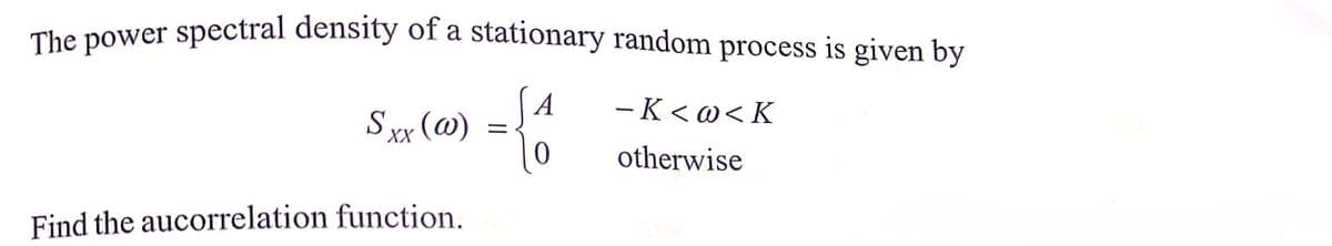 The power spectral density of a stationary random process is given by
A
- K < @<K
Dxx (@)
otherwise
Find the aucorrelation function.
