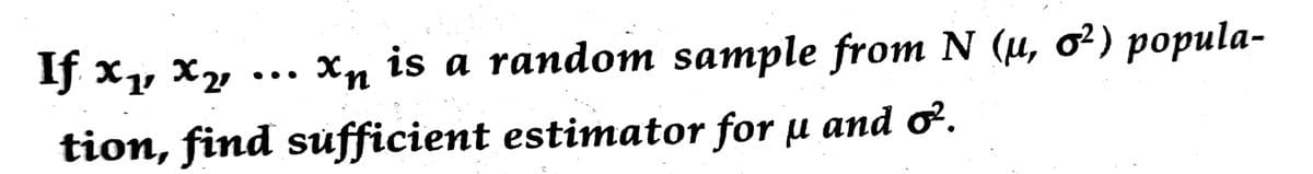 If x, x2 ... Xn is a random sample from N (µ, o²) popula-
tion, find súfficient estimator for µ and ơ.
