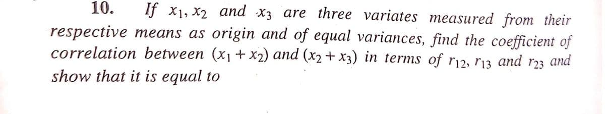 10.
If x1, x2 and x3 are three variates measured from their
respective means as origin and of equal variances, find the coefficient of
correlation between (x1+ x2) and (x2 + x3) in terms of r12, r13
and
r23
and
show that it is equal to
