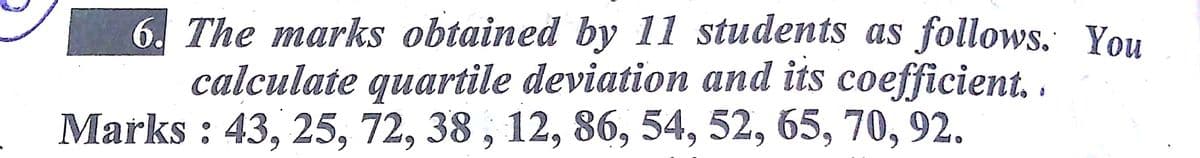 6. The marks obtained by 11 students as follows. You
calculate quartile deviation and its coefficient. .
Marks : 43, 25, 72, 38 , 12, 86, 54, 52, 65, 70, 92.
