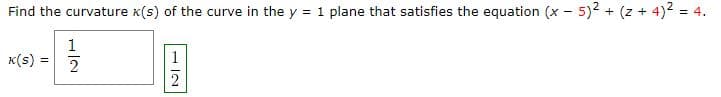 Find the curvature x(s) of the curve in the y = 1 plane that satisfies the equation (x - 5)² + (z+4)² = 4.
K(S)
=
1
2