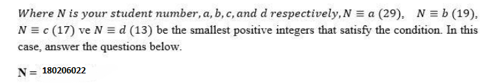 Where N is your student number, a, b, c, and d respectively, N = a (29). N = b (19).
N = c (17) ve N = d (13) be the smallest positive integers that satisfy the condition. In this
case, answer the questions below.
N= 180206022
%3D
