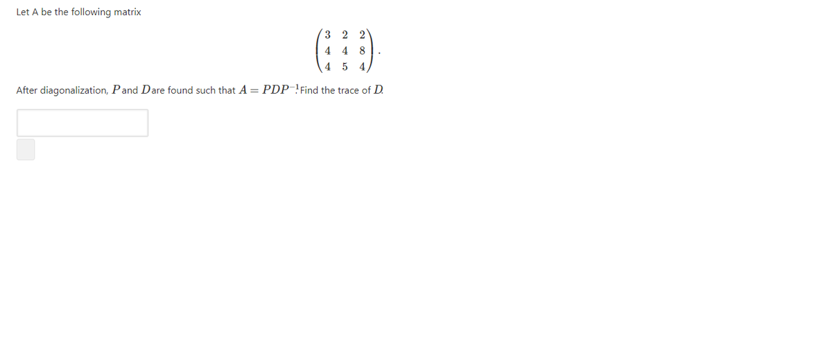 Let A be the following matrix
3
2 2
4
4 8 |.
4 5 4
After diagonalization, Pand Dare found such that A = PDP-!Find the trace of D.
