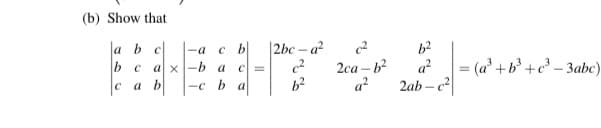 (b) Show that
|a b c
|2bc – a²
c2
-a
2ca – b²
a?
= (a' +b³ +c° – 3abc)
b c
a x-b a
C=
a?
a b
-c b a
2ab – c
