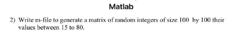 Matlab
2) Write m-file to generate a matrix of random integers of size 100 by 100 their
values between 15 to 80.
