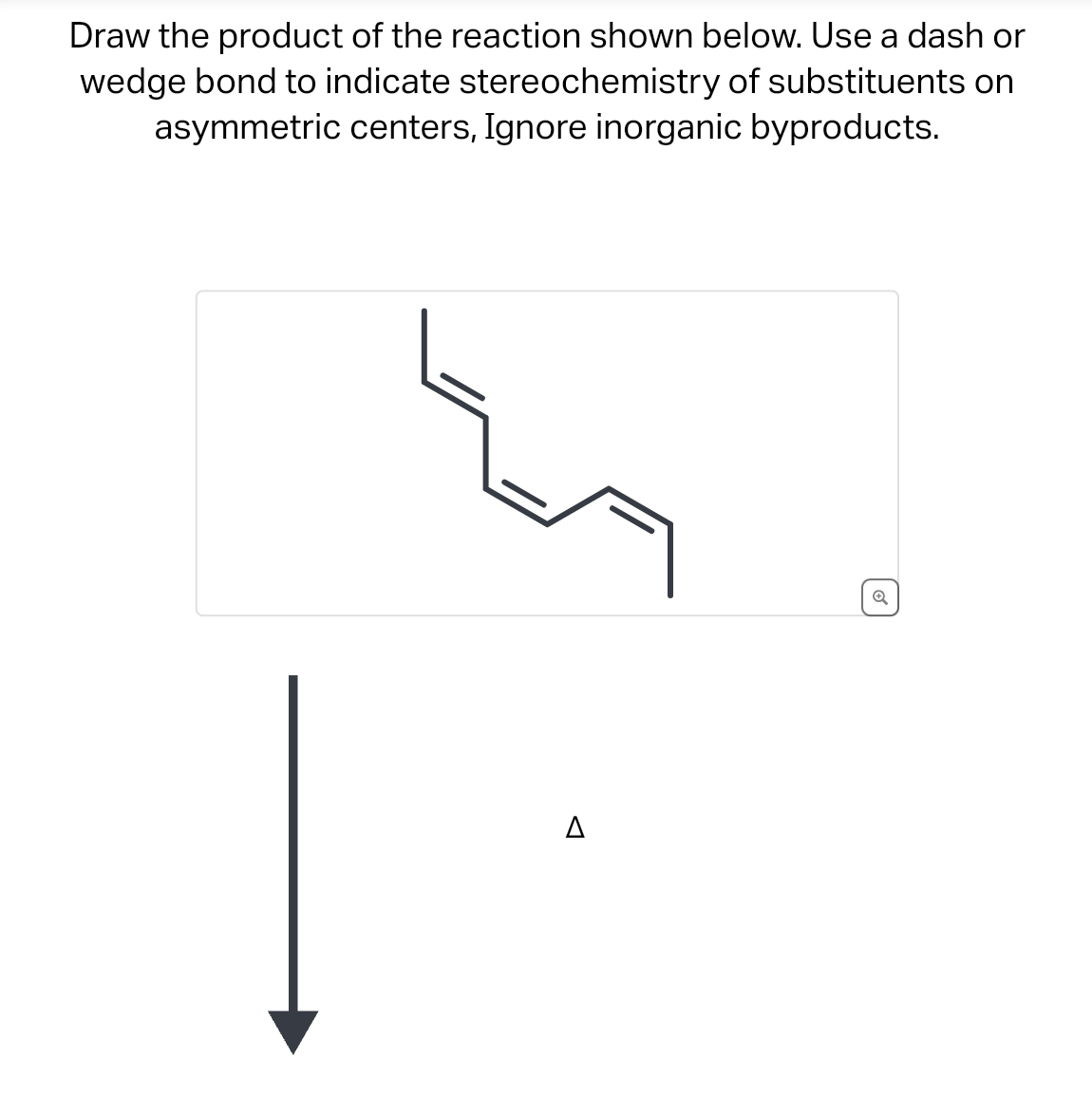 Draw the product of the reaction shown below. Use a dash or
wedge bond to indicate stereochemistry of substituents on
asymmetric centers, Ignore inorganic byproducts.
✔