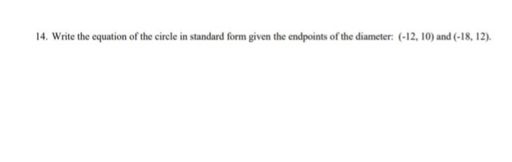 14. Write the equation of the circle in standard form given the endpoints of the diameter: (-12, 10) and (-18, 12).
