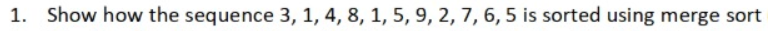 1. Show how the sequence 3, 1, 4, 8, 1, 5, 9, 2, 7, 6, 5 is sorted using merge sort
