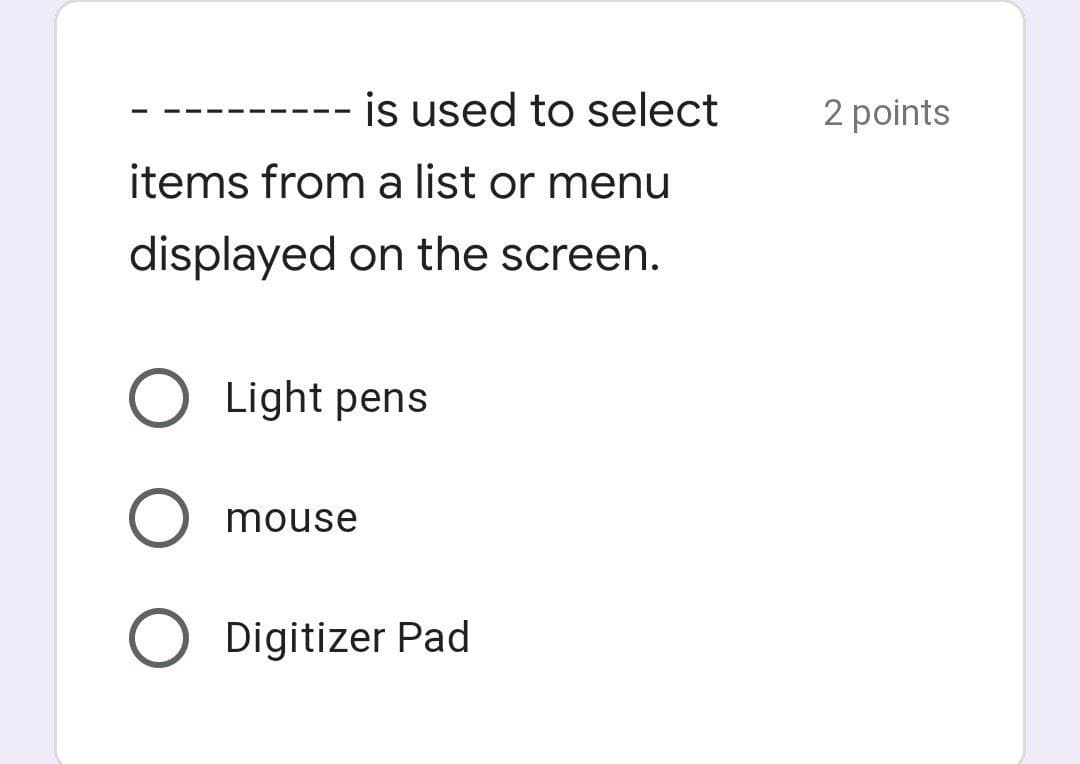 is used to select
2 points
items from a list or menu
displayed on the screen.
O Light pens
mouse
Digitizer Pad
