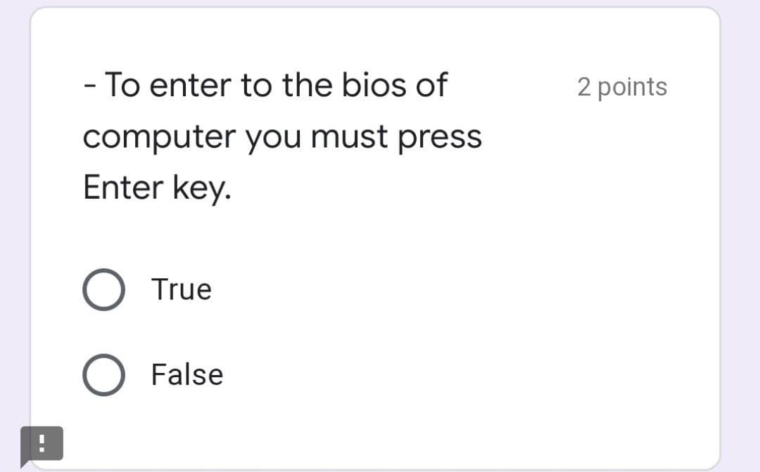 - To enter to the bios of
2 points
computer you must press
Enter key.
True
False
