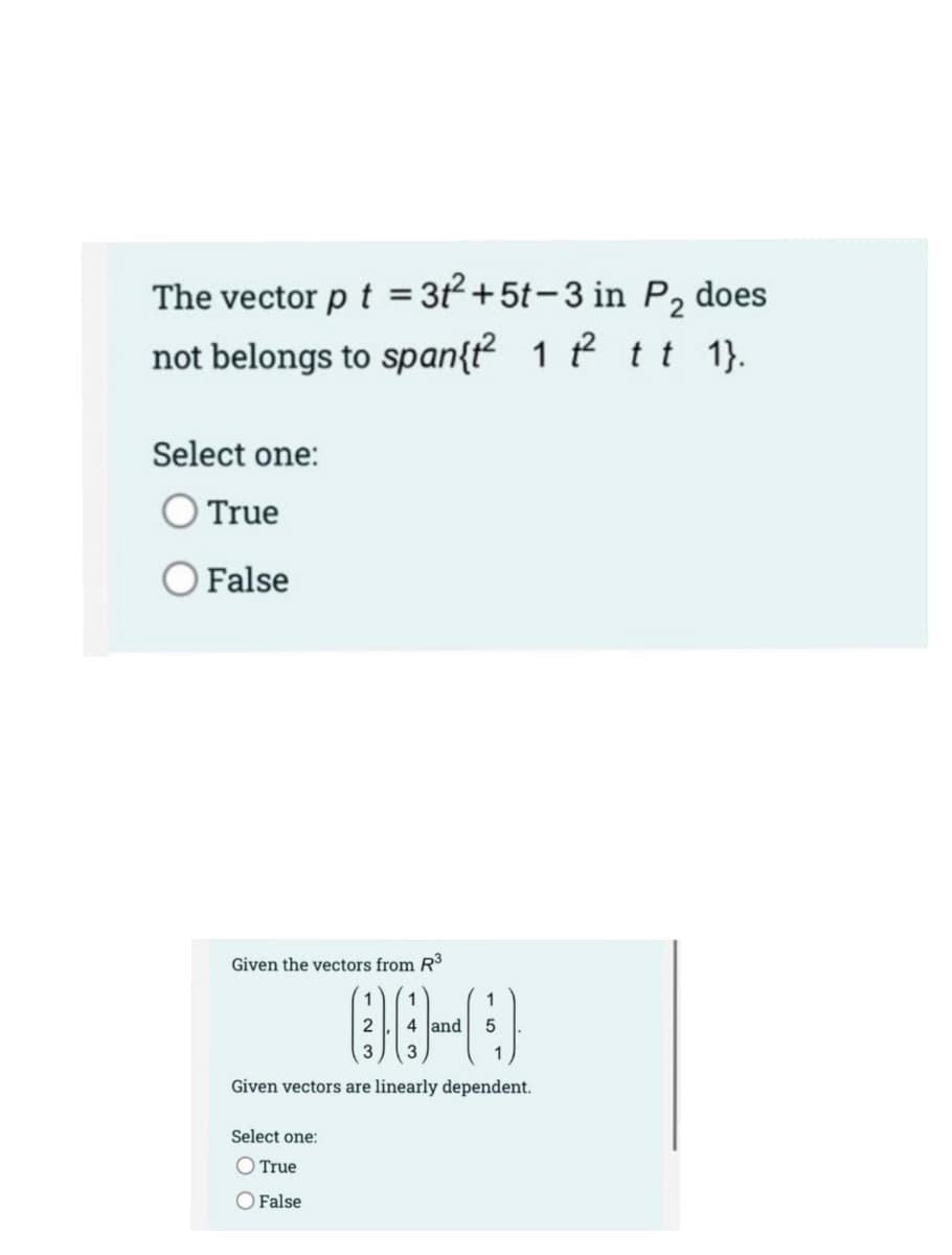 The vector p t = 3t² +5t-3 in P2
not belongs to span{ť² 1 f t t 1).
does
Select one:
O True
O False
Given the vectors from R³
2
4 and
3
3
Given vectors are linearly dependent.
Select one:
O True
O False
