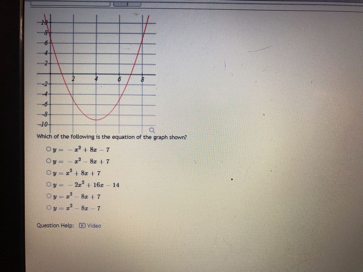 6.
8.
-4
--10
Which of the following is the equation of the graph shown?
Oy-
2+ 8z 7
Oy=
8z 7
=z²+8z +7
2. 16z
14
Oy- z
8z + 7
8z 7
Question Help: (Video
