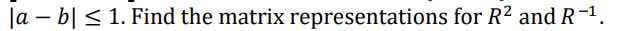 |a – b| < 1. Find the matrix representations for R2 and R-1.
