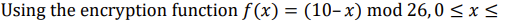 Using the encryption function f(x) = (10–x) mod 26,0 < x <
