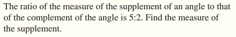 The ratio of the measure of the supplement of an angle to that
of the complement of the angle is 5:2. Find the measure of
the supplement.
