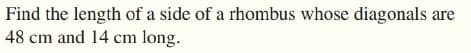 Find the length of a side of a rhombus whose diagonals
48 cm and 14 cm long.
are
