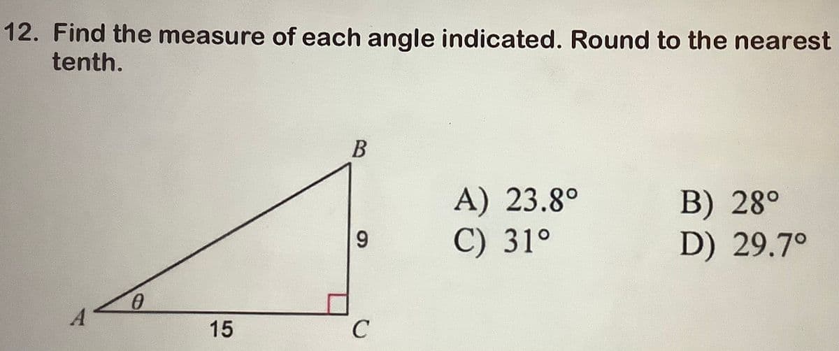 12. Find the measure of each angle indicated. Round to the nearest
tenth.
0
15
B
9
C
A) 23.8°
C) 31°
B) 28°
D) 29.7°