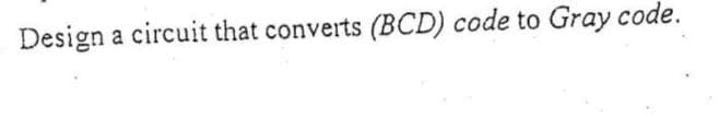 Design a circuit that converts (BCD) code to Gray code.
