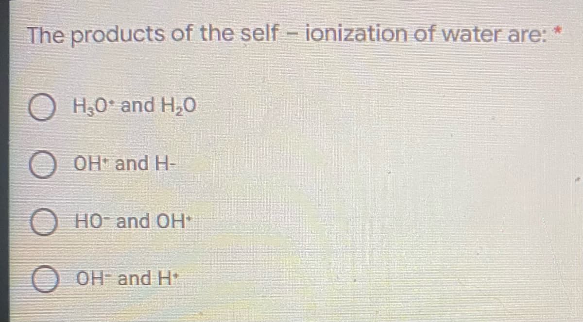 The products of the self - ionization of water are:
H,0 and H,0
O OH and H-
O HO- and OH
OH and H*
