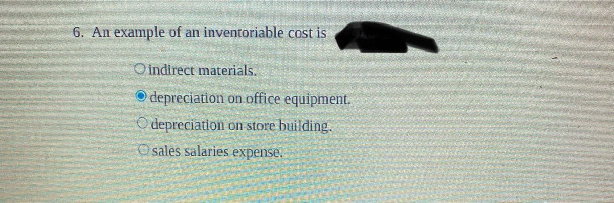 6. An example of an inventoriable cost is
O indirect materials.
O depreciation on office equipment.
O depreciation on store building.
O sales salaries expense.
