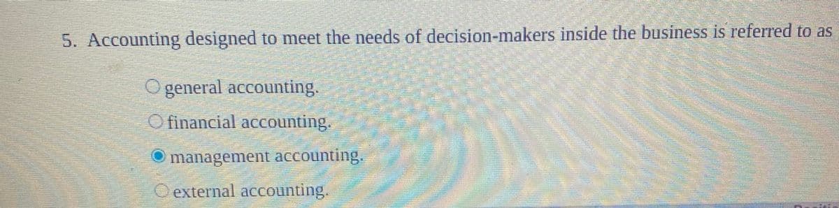 5. Accounting designed to meet the needs of decision-makers inside the business is referred to as
O general accounting.
O financial accounting.
management accounting.
external accounting.
