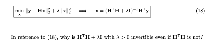 min ||y – Hx||3 + ||x||}
x = (HTH + AI)-'H"y
(18)
In reference to (18), why is H™H+ XI withd> 0 invertible even if HTH is not?
