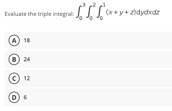 Evaluate the triple integral:
A) 18
B) 24
C) 12
D) 6
3
²³²³²(x+y+z)dydxdz
0