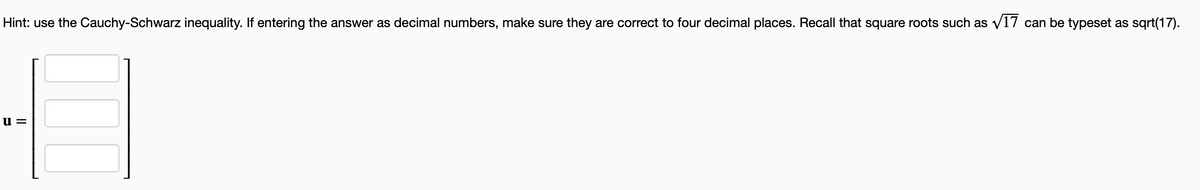 Hint: use the Cauchy-Schwarz inequality. If entering the answer as decimal numbers, make sure they are correct to four decimal places. Recall that square roots such as v17 can be typeset as sqrt(17).
u =
