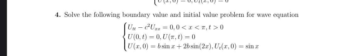 4. Solve the following boundary value and initial value problem for wave equation
Utt- c²Uxx = 0, 0 < x <n, t > 0
U (0, t) = 0, U(T, t) = 0
U(x, 0) = b sin x + 2b sin(2x), U₁(x, 0) = sin x