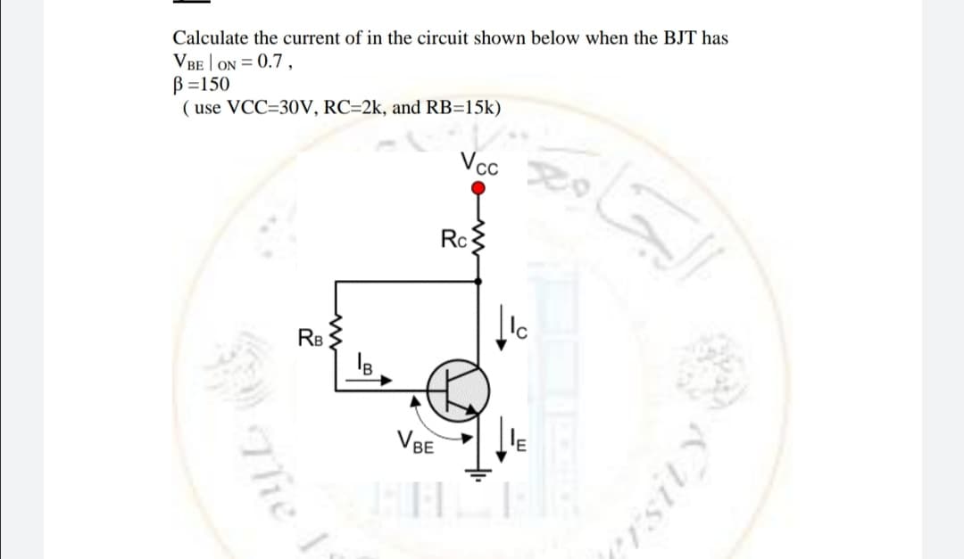 Calculate the current of in the circuit shown below when the BJT has
VBE | ON = 0.7 ,
B=150
( use VCC=30V, RC=2k, and RB=15k)
Vc
Rc
RB
VBE
The
ersity
