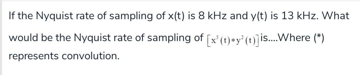 If the Nyquist rate of sampling of x(t) is 8 kHz and y(t) is 13 kHz. What
would be the Nyquist rate of sampling of x' (t)« y° (t)]is...Where (*)
represents convolution.
