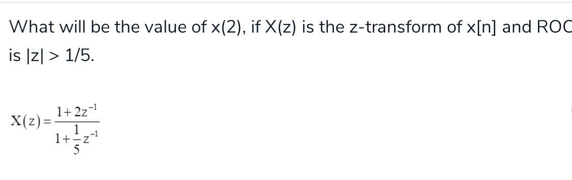 What will be the value of x(2), if X(z) is the z-transform of x[n] and ROC
is Iz| > 1/5.
1+ 2z
X(z) =-
1
-1
1+-z
