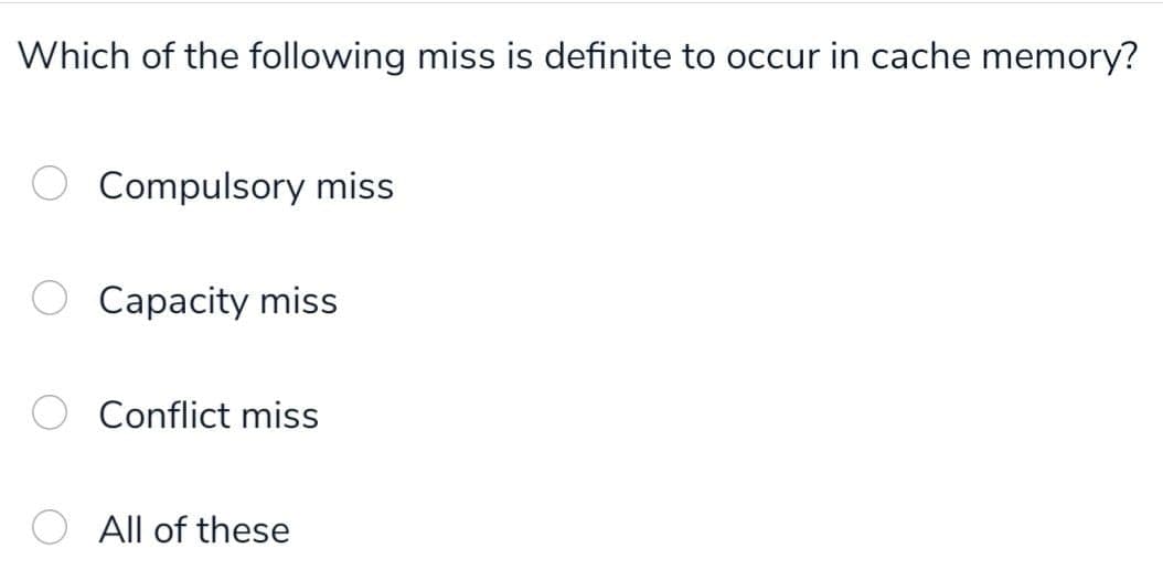 Which of the following miss is definite to occur in cache memory?
Compulsory miss
Capacity miss
Conflict miss
All of these
