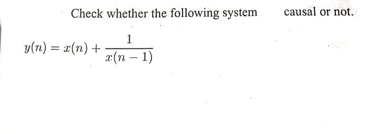 Check whether the following system
causal or not.
1
y(n) = r(n) +
x(n – 1)
-
