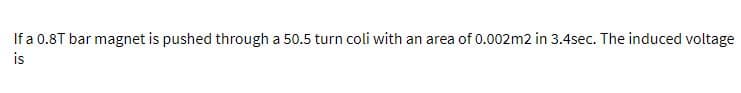 If a 0.8T bar magnet is pushed through a 50.5 turn coli with an area of 0.002m2 in 3.4sec. The induced voltage
is
